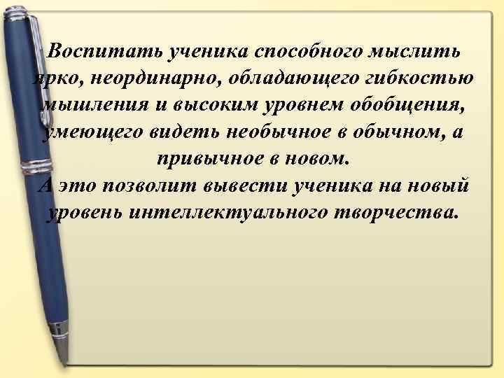 Воспитать ученика способного мыслить ярко, неординарно, обладающего гибкостью мышления и высоким уровнем обобщения, умеющего