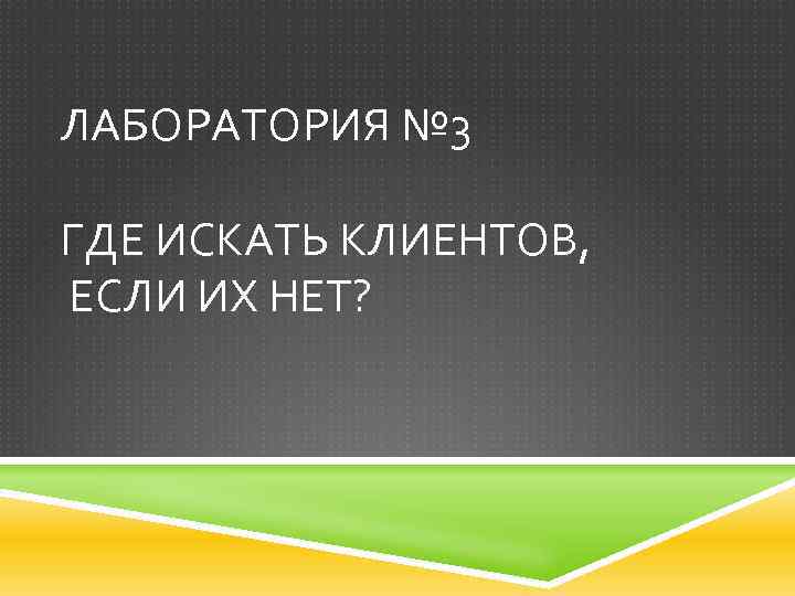 ЛАБОРАТОРИЯ № 3 ГДЕ ИСКАТЬ КЛИЕНТОВ, ЕСЛИ ИХ НЕТ? 