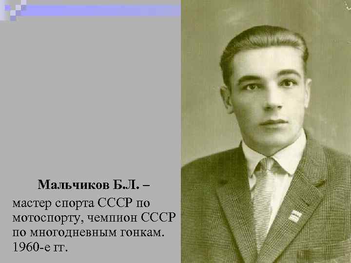 Мальчиков Б. Л. – мастер спорта СССР по мотоспорту, чемпион СССР по многодневным гонкам.