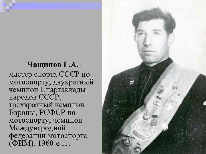 Чащипов Г. А. – мастер спорта СССР по мотоспорту, двукратный чемпион Спартакиады народов СССР,