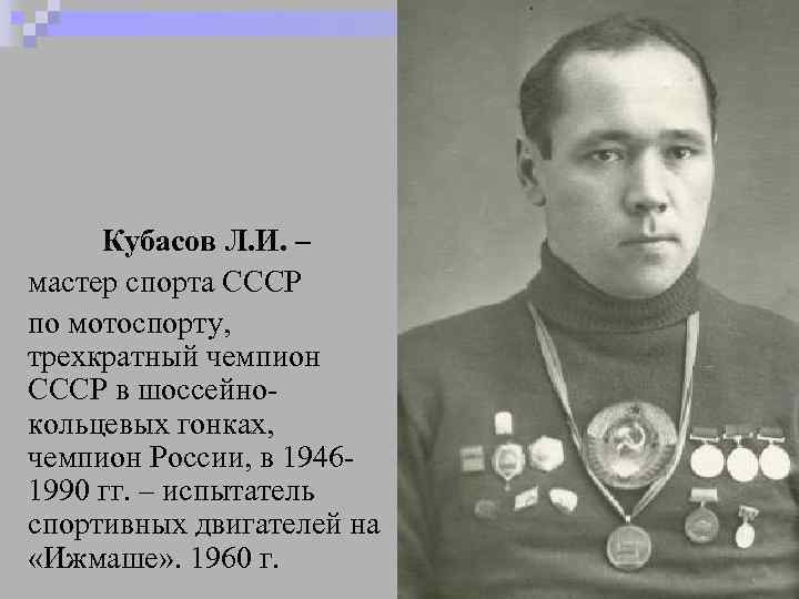 Кубасов Л. И. – мастер спорта СССР по мотоспорту, трехкратный чемпион СССР в шоссейнокольцевых