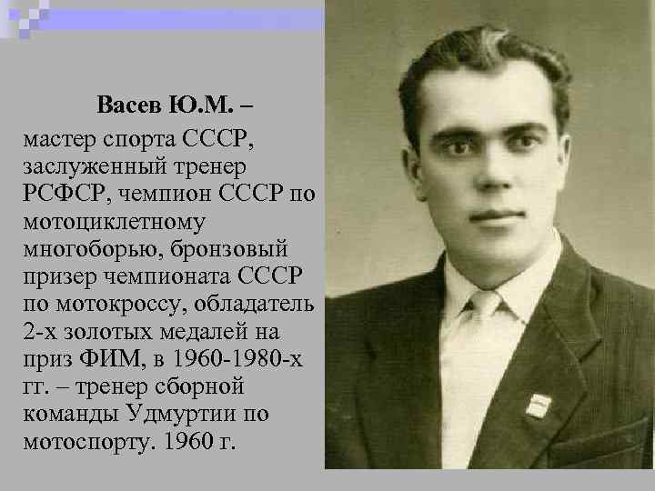 Васев Ю. М. – мастер спорта СССР, заслуженный тренер РСФСР, чемпион СССР по мотоциклетному