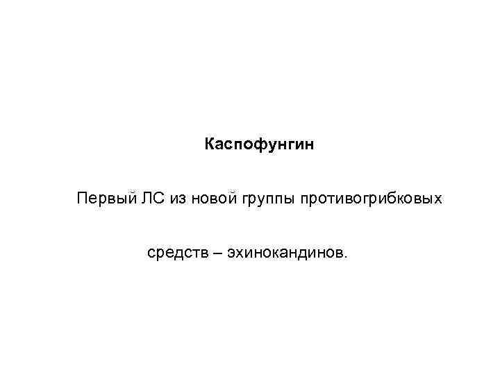 Каспофунгин Первый ЛС из новой группы противогрибковых средств – эхинокандинов. 
