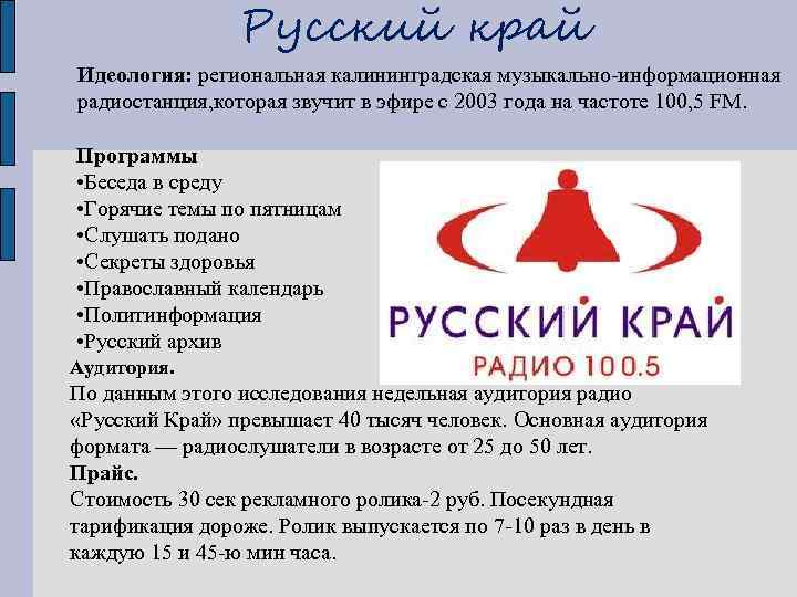 Русский край Идеология: региональная калининградская музыкально-информационная радиостанция, которая звучит в эфире с 2003 года