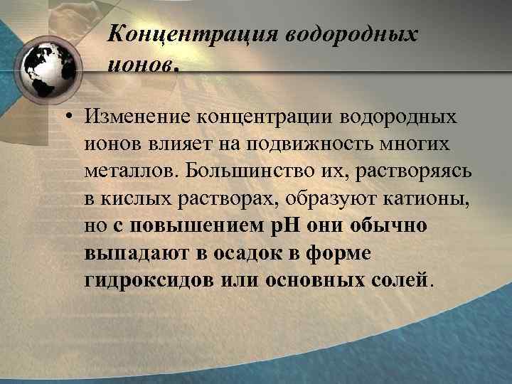 Концентрация водородных ионов. • Изменение концентрации водородных ионов влияет на подвижность многих металлов. Большинство