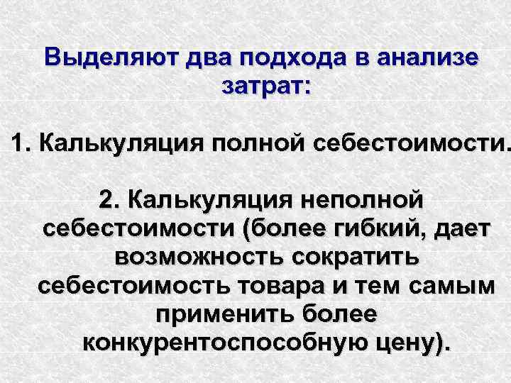  Выделяют два подхода в анализе   затрат:  1. Калькуляция полной себестоимости.