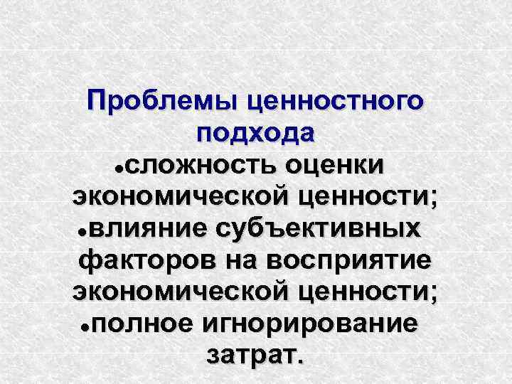  Проблемы ценностного   подхода сложность оценки экономической ценности;  влияние субъективных факторов