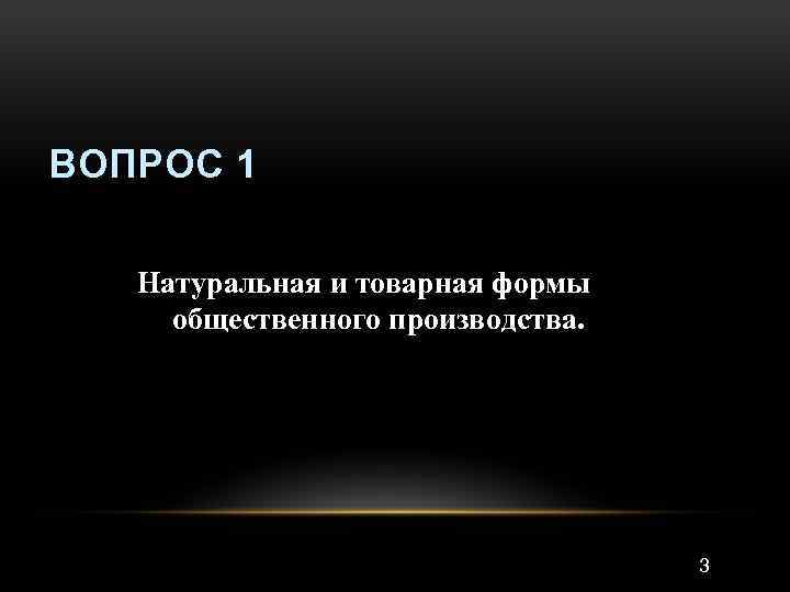 ВОПРОС 1 Натуральная и товарная формы общественного производства. 3 