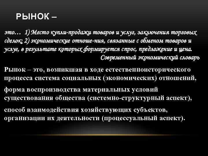 РЫНОК – это… 1) Место купли-продажи товаров и услуг, заключения торговых сделок; 2) экономические