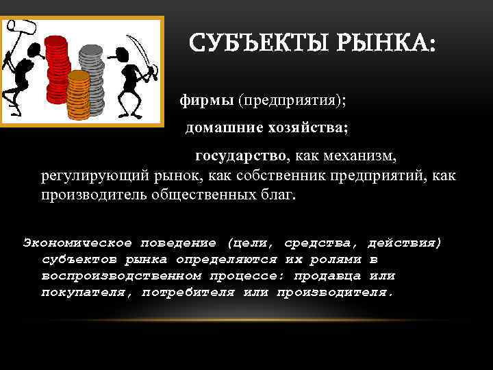 СУБЪЕКТЫ РЫНКА: фирмы (предприятия); домашние хозяйства; государство, как механизм, регулирующий рынок, как собственник предприятий,