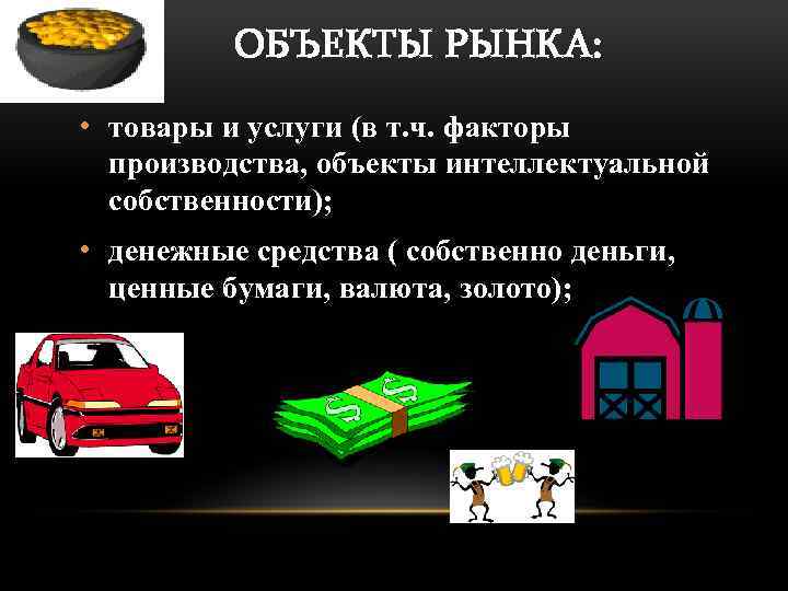 ОБЪЕКТЫ РЫНКА: • товары и услуги (в т. ч. факторы производства, объекты интеллектуальной собственности);