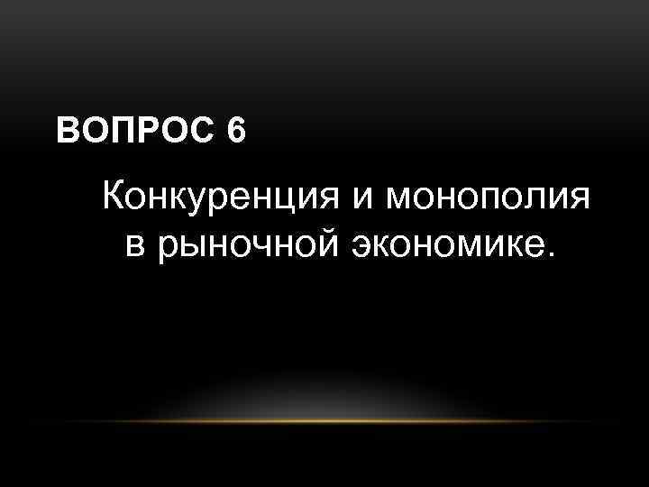 ВОПРОС 6 Конкуренция и монополия в рыночной экономике. 