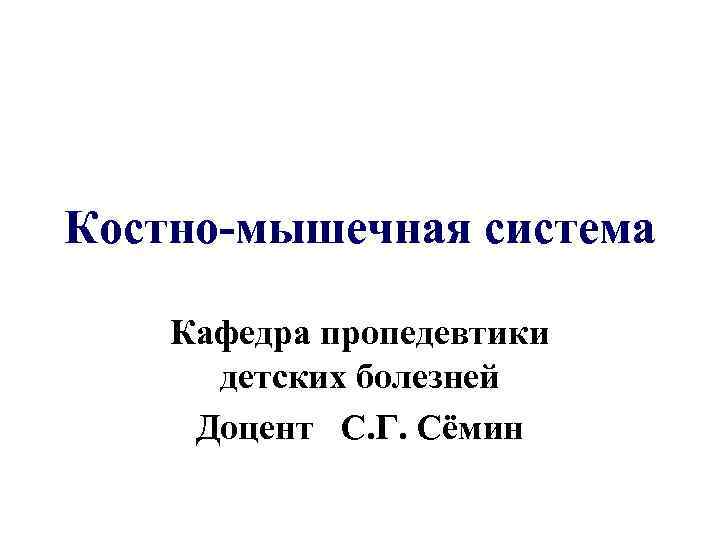 Костно-мышечная система Кафедра пропедевтики детских болезней Доцент С. Г. Сёмин 