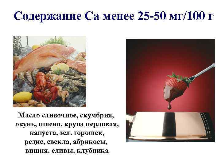 Содержание Са менее 25 -50 мг/100 г Масло сливочное, скумбрия, окунь, пшено, крупа перловая,