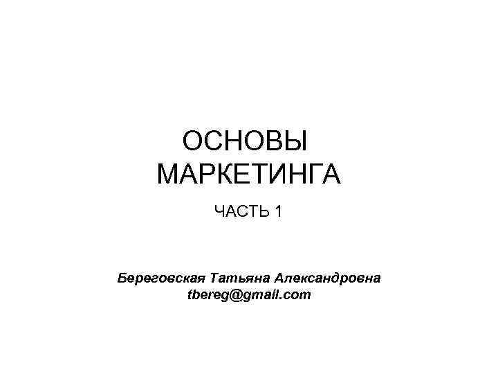ОСНОВЫ МАРКЕТИНГА ЧАСТЬ 1 Береговская Татьяна Александровна tbereg@gmail. com 