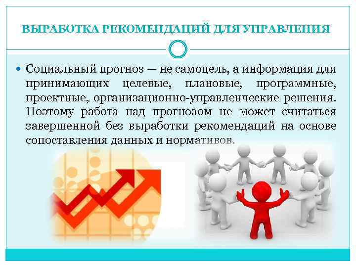 ВЫРАБОТКА РЕКОМЕНДАЦИЙ ДЛЯ УПРАВЛЕНИЯ Социальный прогноз — не самоцель, а информация для принимающих целевые,