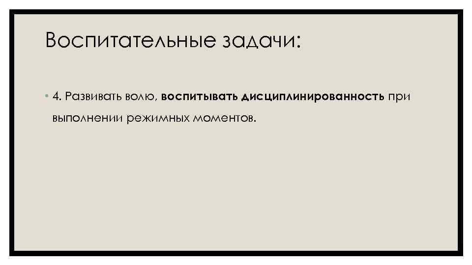 Воспитательные задачи: • 4. Развивать волю, воспитывать дисциплинированность при выполнении режимных моментов. 