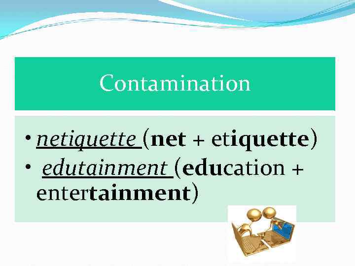  Contamination • netiquette (net + etiquette) • edutainment (education + entertainment) 