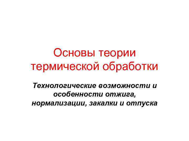 Основы теории термической обработки Технологические возможности и особенности отжига, нормализации, закалки и отпуска 