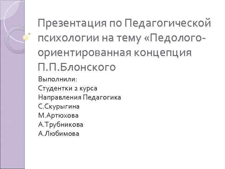 Презентация по Педагогической психологии на тему «Педологоориентированная концепция П. П. Блонского Выполнили: Студентки 2