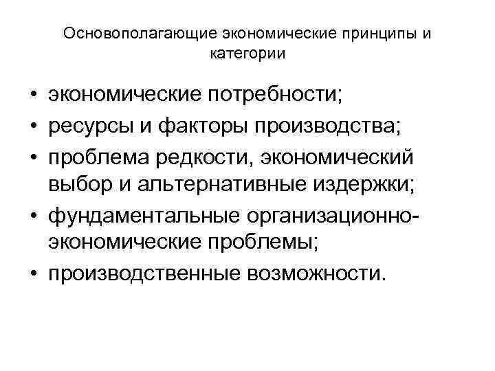 Основополагающие экономические принципы и категории • экономические потребности; • ресурсы и факторы производства; •