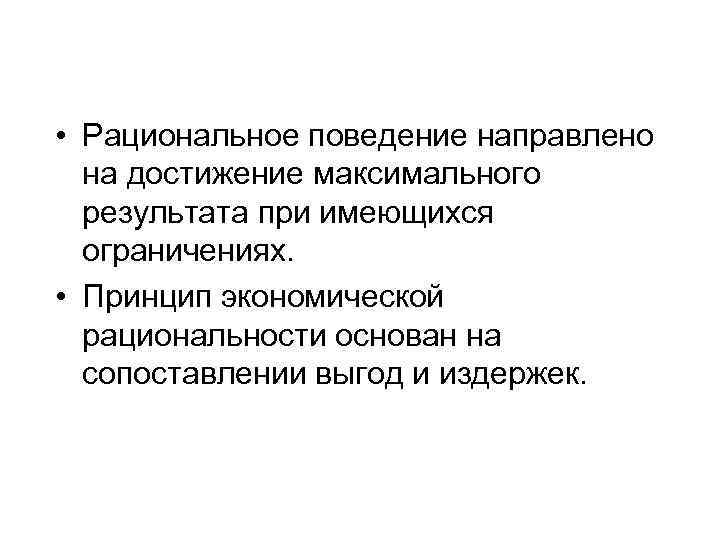  • Рациональное поведение направлено на достижение максимального результата при имеющихся ограничениях. • Принцип
