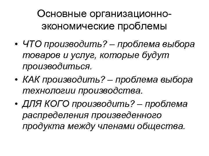 Основные организационноэкономические проблемы • ЧТО производить? – проблема выбора товаров и услуг, которые будут