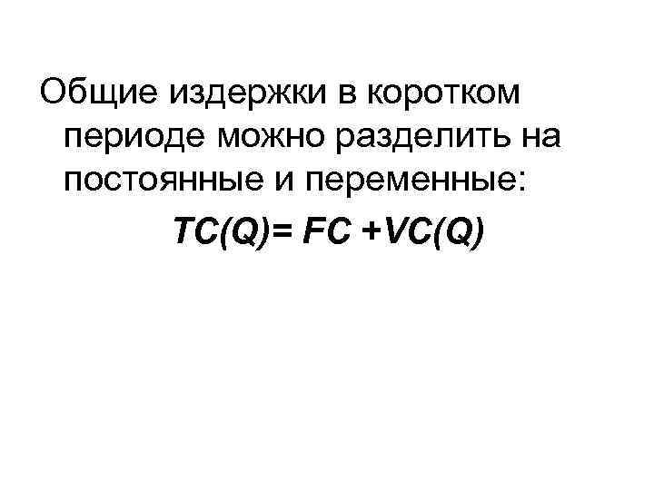 Общие издержки в коротком периоде можно разделить на постоянные и переменные: TC(Q)= FC +VC(Q)