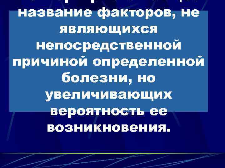 Факторы риска - общее название факторов, не являющихся непосредственной причиной определенной болезни, но увеличивающих
