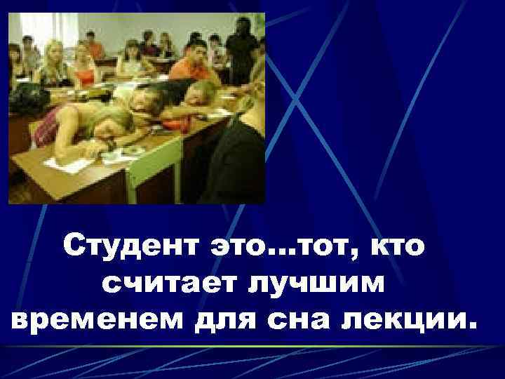 Студент это…тот, кто считает лучшим временем для сна лекции. 