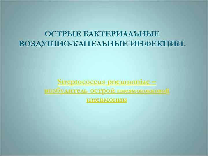 ОСТРЫЕ БАКТЕРИАЛЬНЫЕ ВОЗДУШНО-КАПЕЛЬНЫЕ ИНФЕКЦИИ. Streptococcus pneumoniae – возбудитель острой пневмококковой пневмонии 