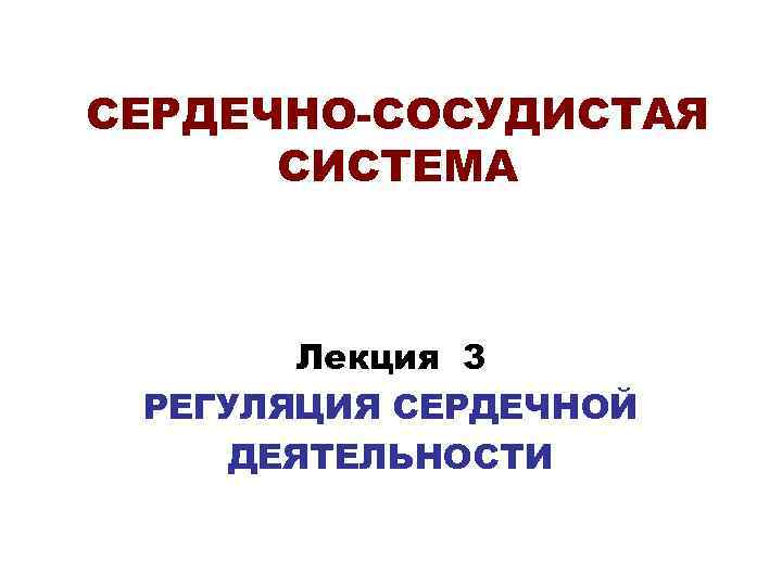 СЕРДЕЧНО-СОСУДИСТАЯ СИСТЕМА Лекция 3 РЕГУЛЯЦИЯ СЕРДЕЧНОЙ ДЕЯТЕЛЬНОСТИ 