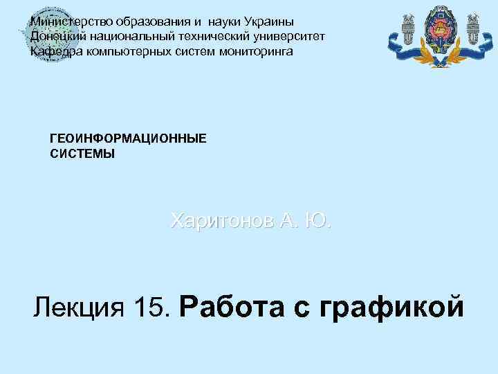 Министерство образования и науки Украины Донецкий национальный технический университет Кафедра компьютерных систем мониторинга ГЕОИНФОРМАЦИОННЫЕ