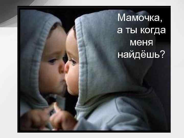 Мамочка, а ты когда меня найдёшь? 
