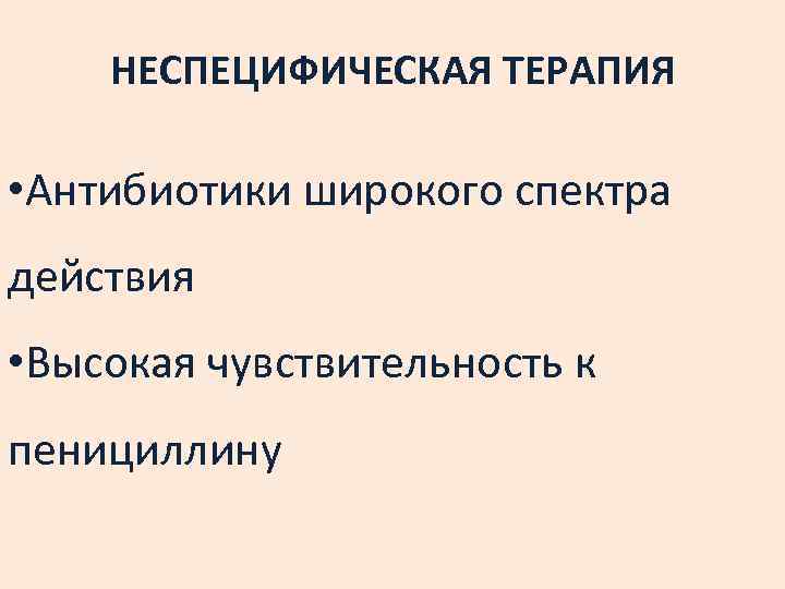 НЕСПЕЦИФИЧЕСКАЯ ТЕРАПИЯ • Антибиотики широкого спектра действия • Высокая чувствительность к пенициллину 