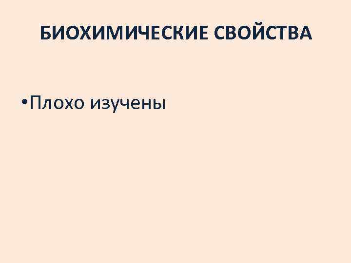 БИОХИМИЧЕСКИЕ СВОЙСТВА • Плохо изучены 
