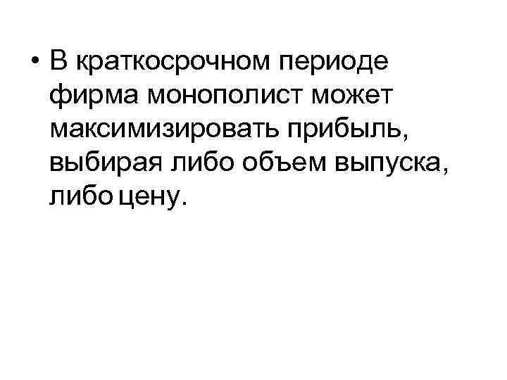  • В краткосрочном периоде фирма монополист может максимизировать прибыль, выбирая либо объем выпуска,