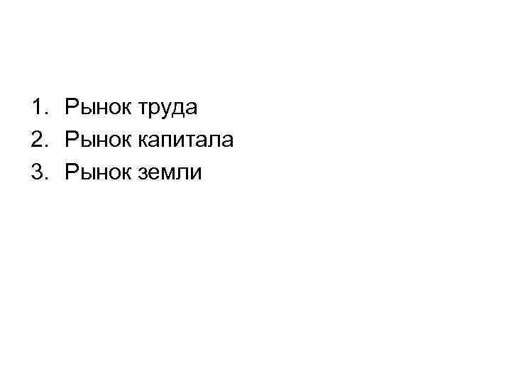 1. Рынок труда 2. Рынок капитала 3. Рынок земли 