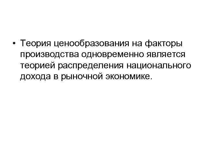  • Теория ценообразования на факторы производства одновременно является теорией распределения национального дохода в