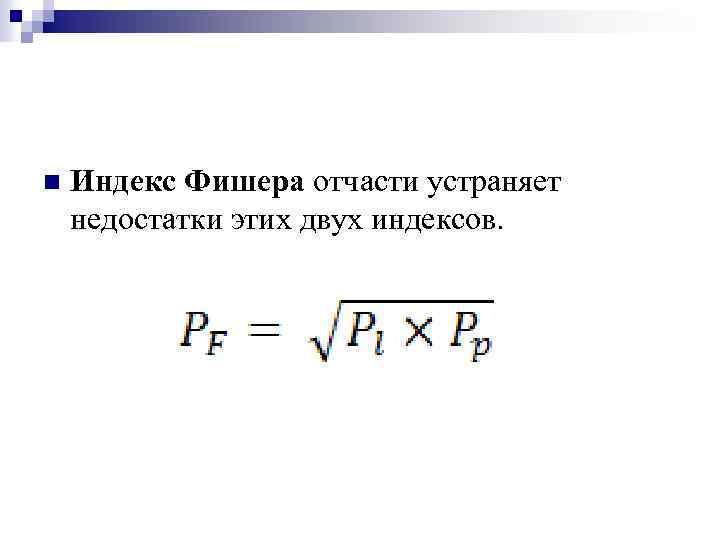 Индекс Фишера отчасти устраняет недостатки этих двух индексов. n 