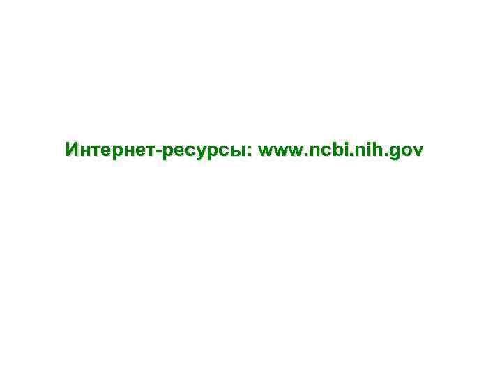 Интернет-ресурсы: www. ncbi. nih. gov 