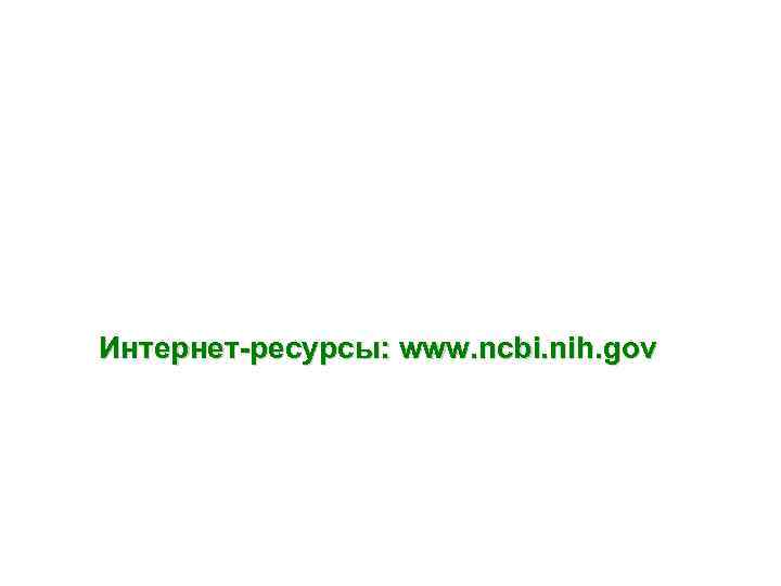 Интернет-ресурсы: www. ncbi. nih. gov 