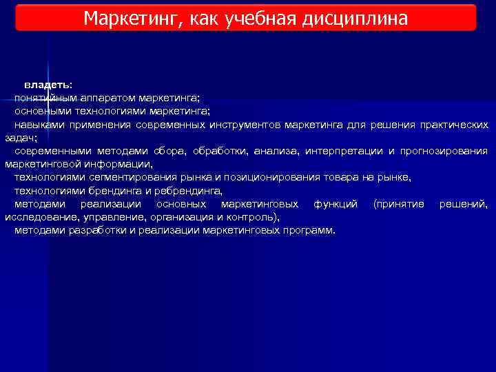 Маркетинг, как учебная дисциплина владеть: понятийным аппаратом маркетинга; основными технологиями маркетинга; навыками применения современных