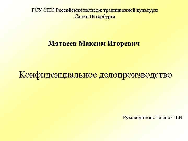 ГОУ СПО Российский колледж традиционной культуры Санкт-Петербурга Матвеев Максим Игоревич Конфиденциальное делопроизводство Руководитель: Павлюк