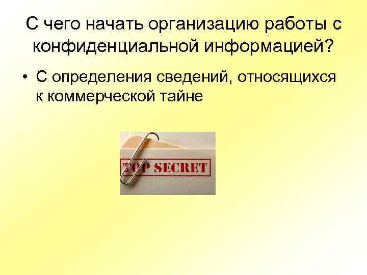 С чего начать организацию работы с конфиденциальной информацией? • С определения сведений, относящихся к