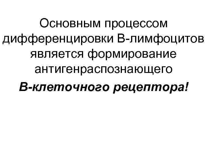 Основным процессом дифференцировки В-лимфоцитов является формирование антигенраспознающего В-клеточного рецептора! 