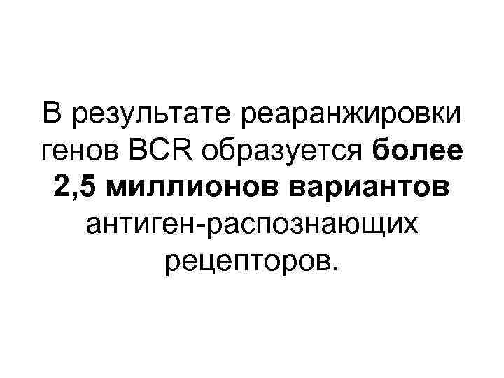 В результате реаранжировки генов BCR образуется более 2, 5 миллионов вариантов антиген-распознающих рецепторов. 