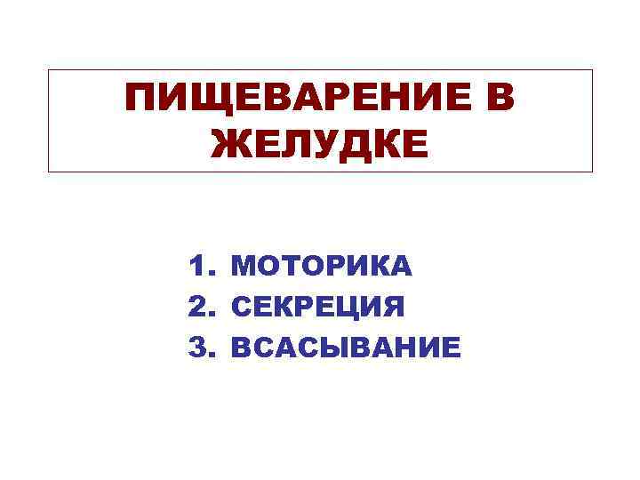 ПИЩЕВАРЕНИЕ В ЖЕЛУДКЕ 1. МОТОРИКА 2. СЕКРЕЦИЯ 3. ВСАСЫВАНИЕ 