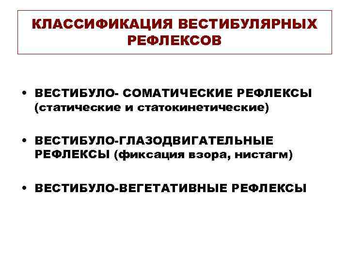 КЛАССИФИКАЦИЯ ВЕСТИБУЛЯРНЫХ РЕФЛЕКСОВ • ВЕСТИБУЛО- СОМАТИЧЕСКИЕ РЕФЛЕКСЫ (статические и статокинетические) • ВЕСТИБУЛО-ГЛАЗОДВИГАТЕЛЬНЫЕ РЕФЛЕКСЫ (фиксация