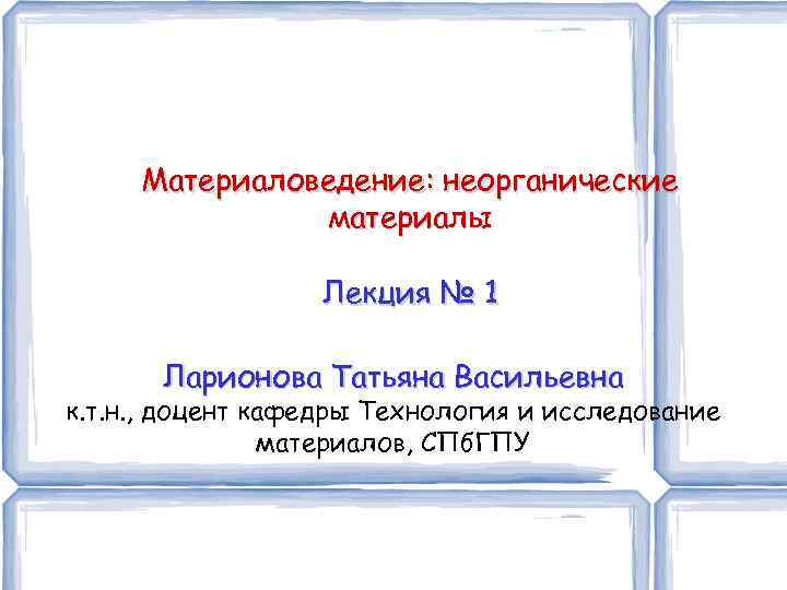 Материаловедение: неорганические материалы Лекция № 1 Ларионова Татьяна Васильевна к. т. н. , доцент
